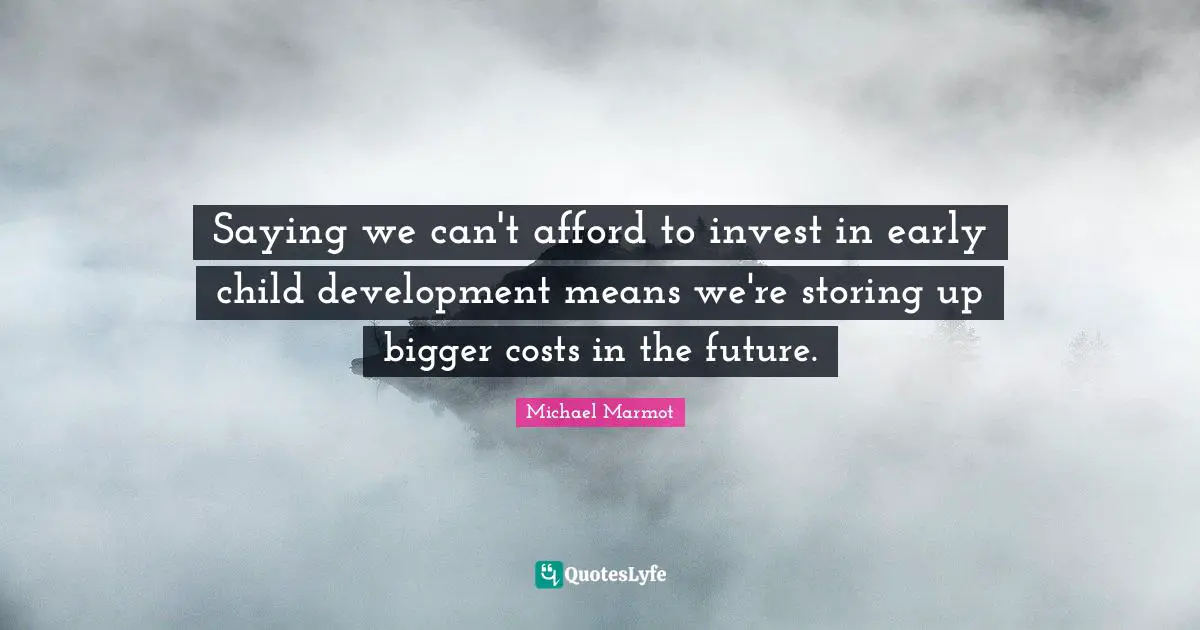 Michael Marmot Quotes: "Saying we can't afford to invest in early child development means we're storing up bigger costs in the future."