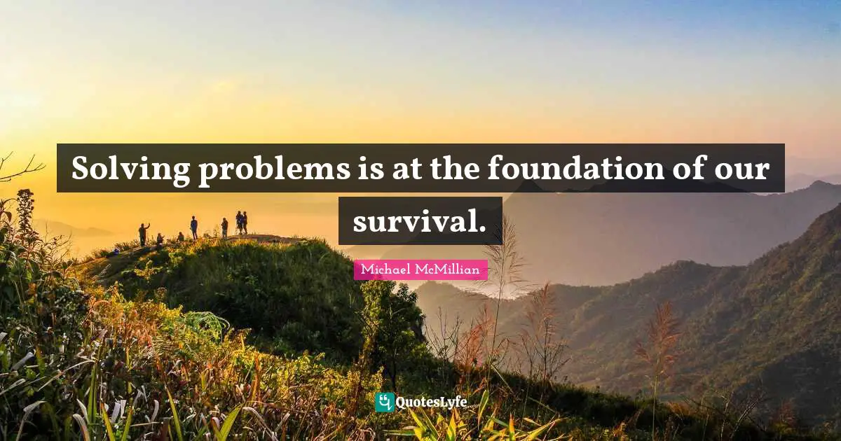 Solving problems is at the foundation of our survival.