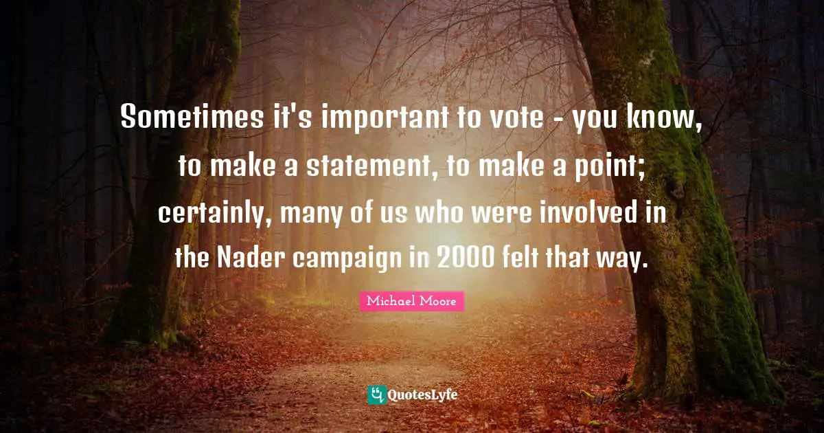 Sometimes it's important to vote - you know, to make a statement, to make a point; certainly, many of us who were involved in the Nader campaign in 2000 felt that way.