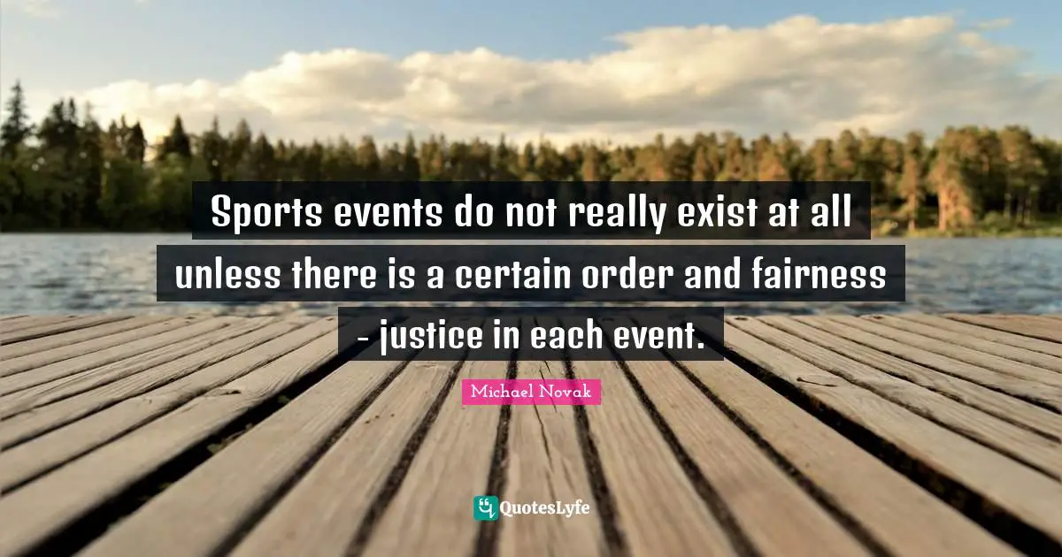 Sports events do not really exist at all unless there is a certain order and fairness - justice in each event.