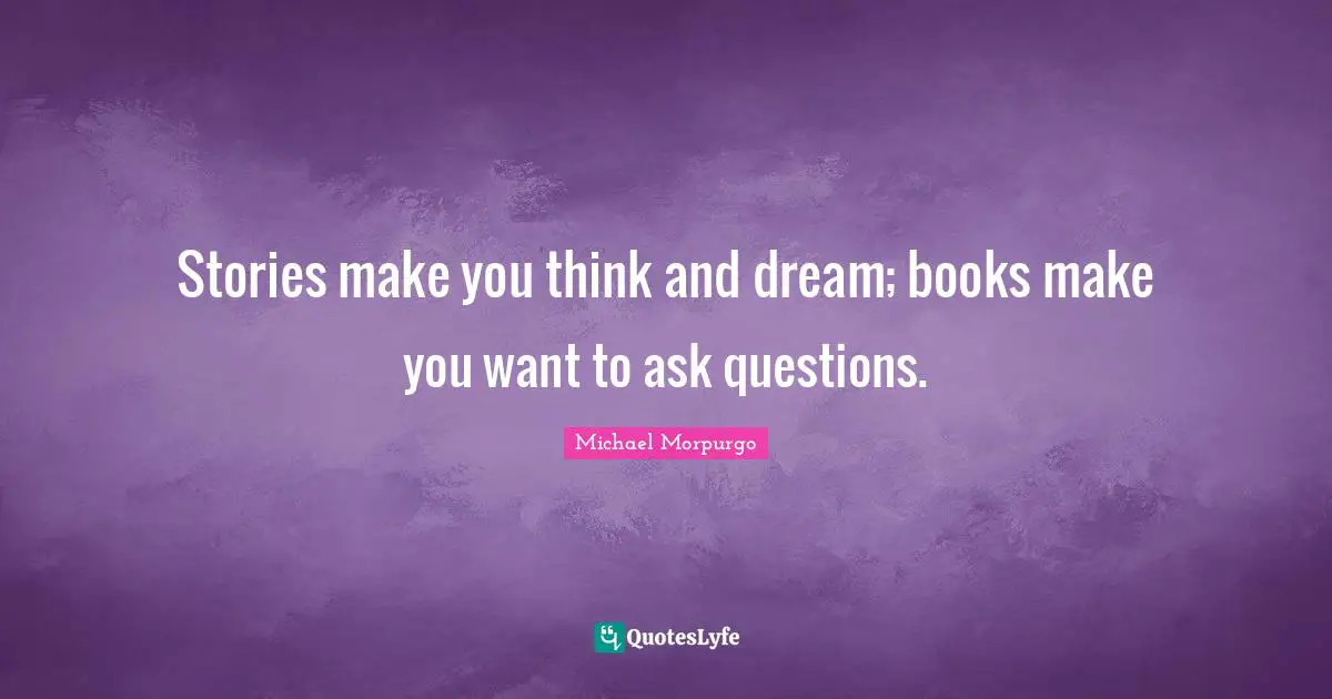 Stories make you think and dream; books make you want to ask questions.