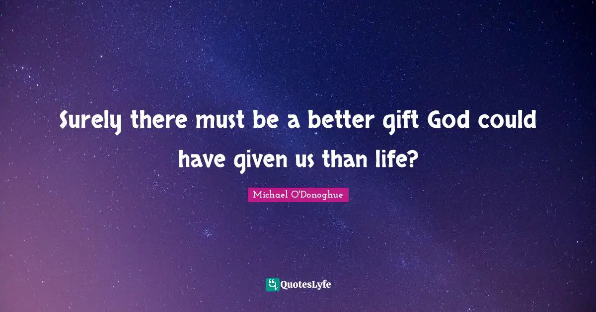Surely there must be a better gift God could have given us than life?