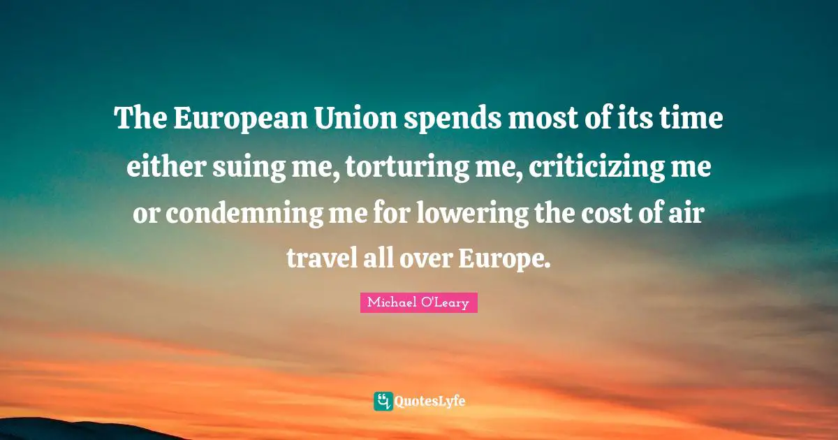European Union Quotes: "The European Union spends most of its time either suing me, torturing me, criticizing me or condemning me for lowering the cost of air travel all over Europe."