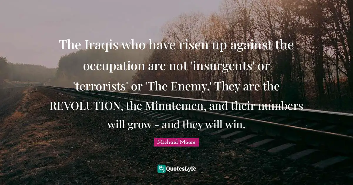 The Iraqis who have risen up against the occupation are not 'insurgents' or 'terrorists' or 'The Enemy.' They are the REVOLUTION, the Minutemen, and their numbers will grow - and they will win.