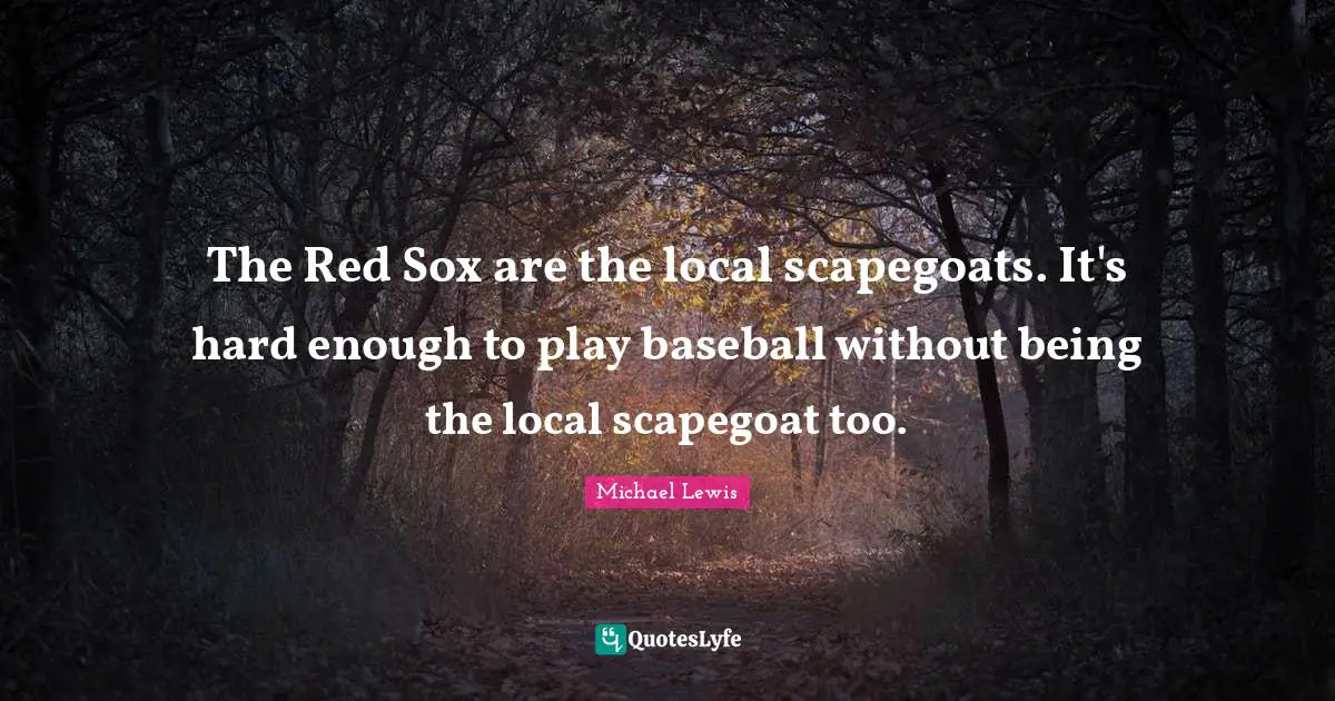 Michael   Lewis Quotes: "The Red Sox are the local scapegoats. It's hard enough to play baseball without being the local scapegoat too."