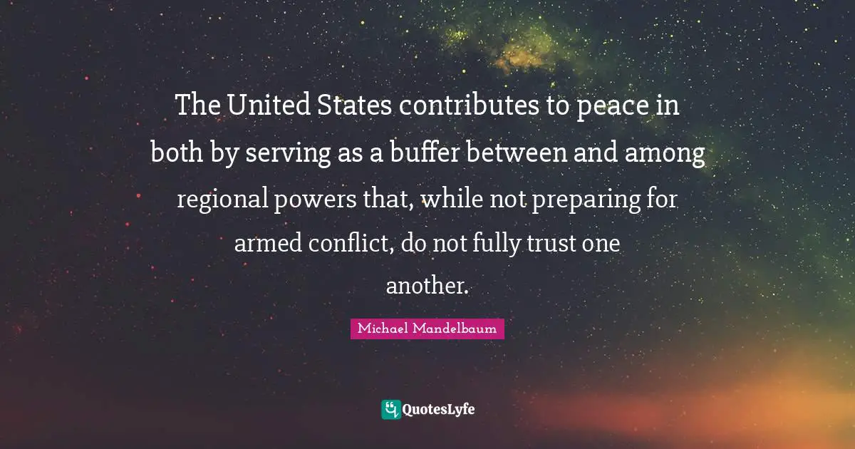 The United States contributes to peace in both by serving as a buffer between and among regional powers that, while not preparing for armed conflict, do not fully trust one another.
