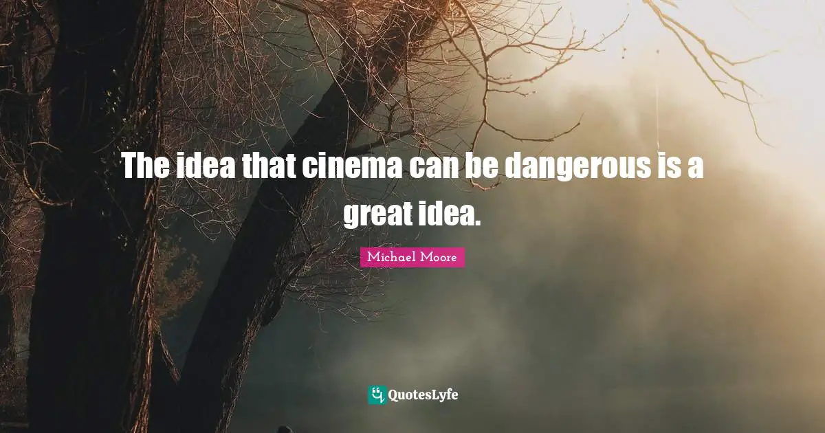 The idea that cinema can be dangerous is a great idea.