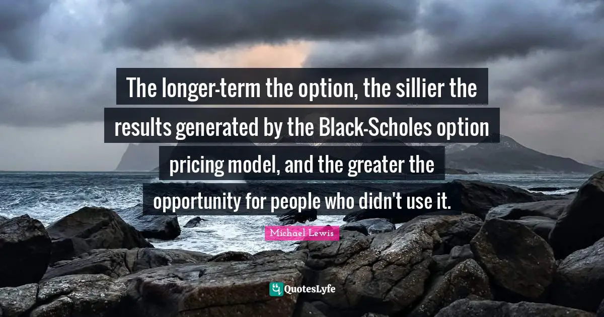 Michael   Lewis Quotes: "The longer-term the option, the sillier the results generated by the Black-Scholes option pricing model, and the greater the opportunity for people who didn't use it."