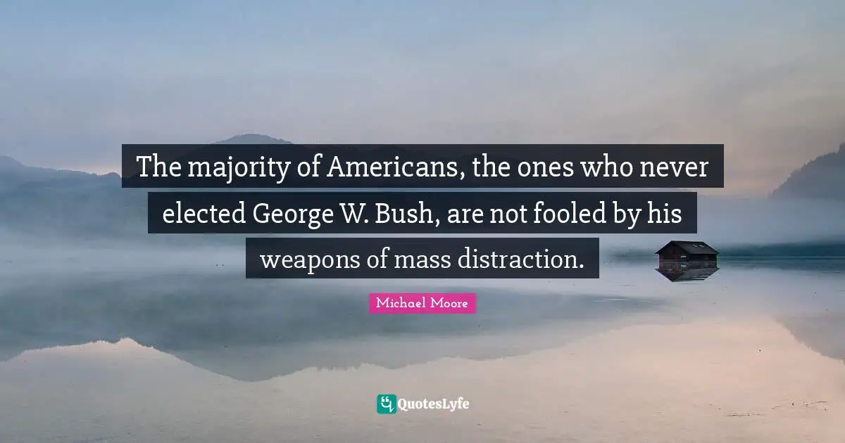 The majority of Americans, the ones who never elected George W. Bush, are not fooled by his weapons of mass distraction.