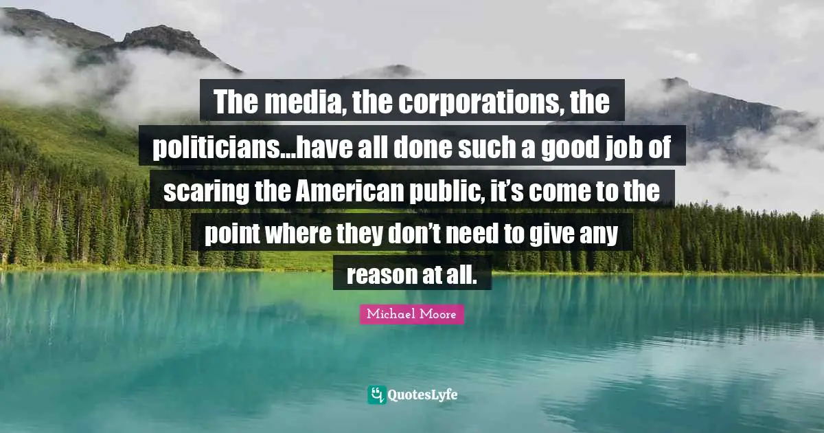 The media, the corporations, the politicians…have all done such a good job of scaring the American public, it’s come to the point where they don’t need to give any reason at all.