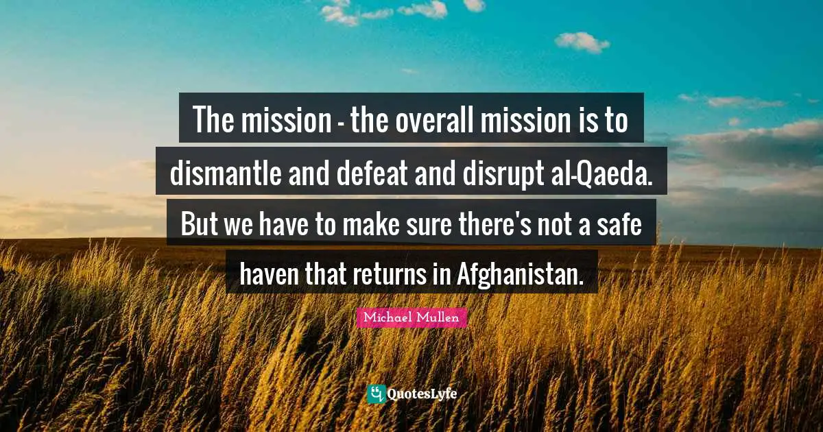The mission - the overall mission is to dismantle and defeat and disrupt al-Qaeda. But we have to make sure there's not a safe haven that returns in Afghanistan.
