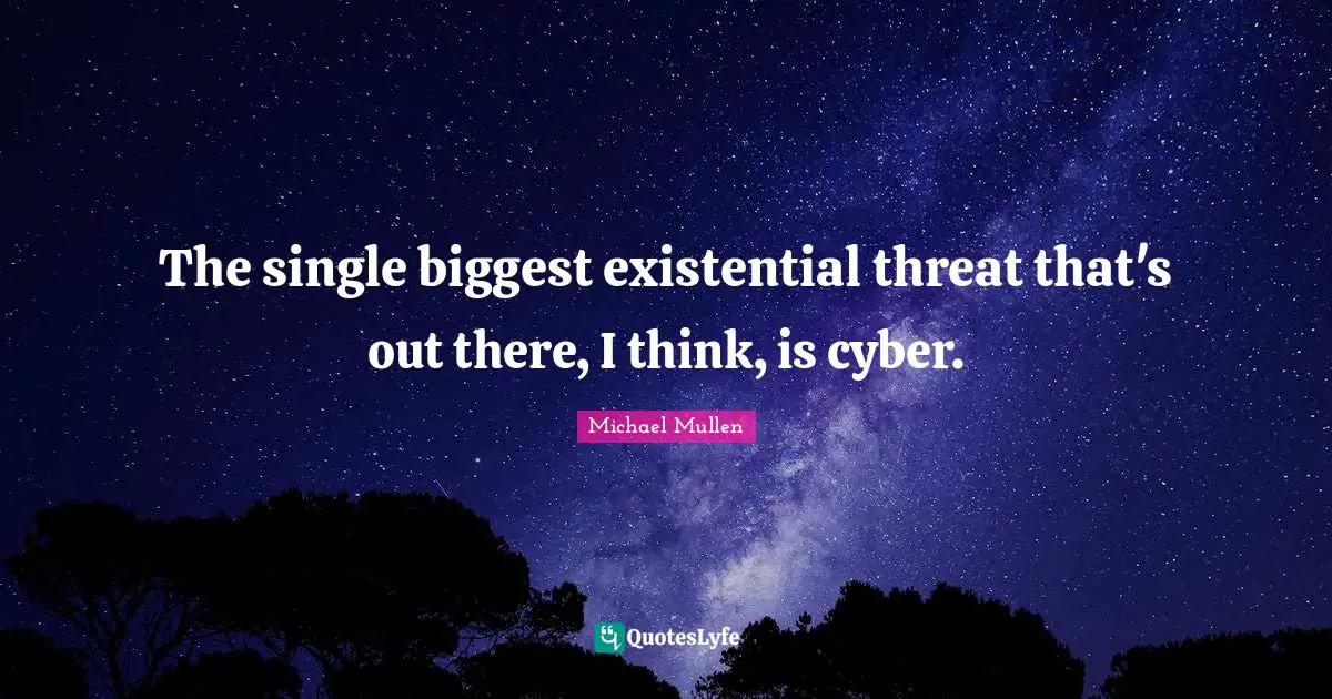 The single biggest existential threat that's out there, I think, is cyber.
