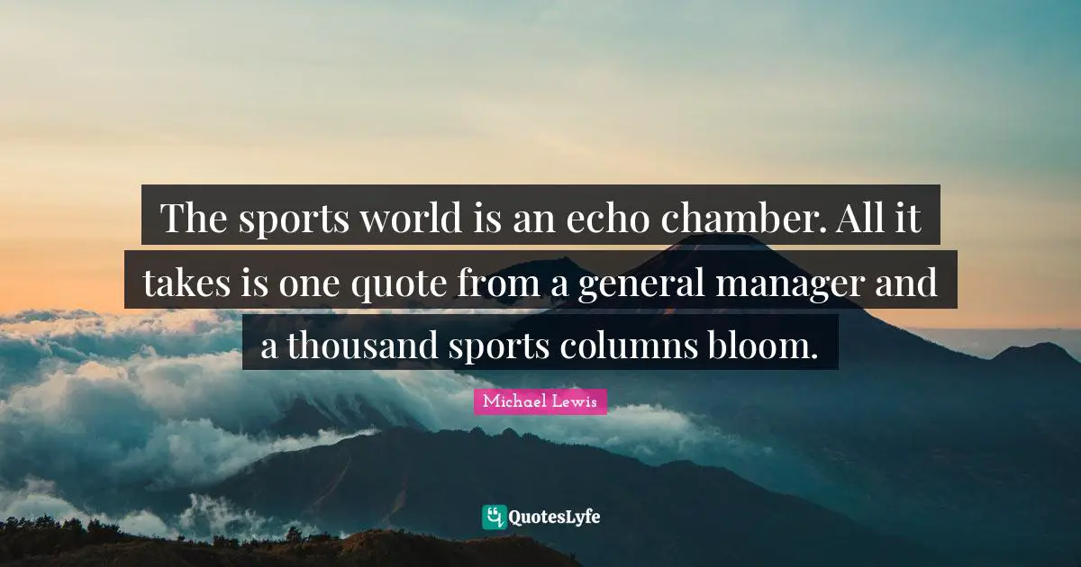 Michael   Lewis Quotes: "The sports world is an echo chamber. All it takes is one quote from a general manager and a thousand sports columns bloom."