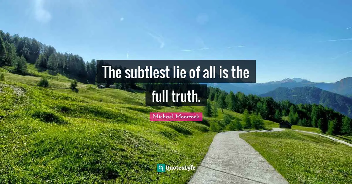 The subtlest lie of all is the full truth.