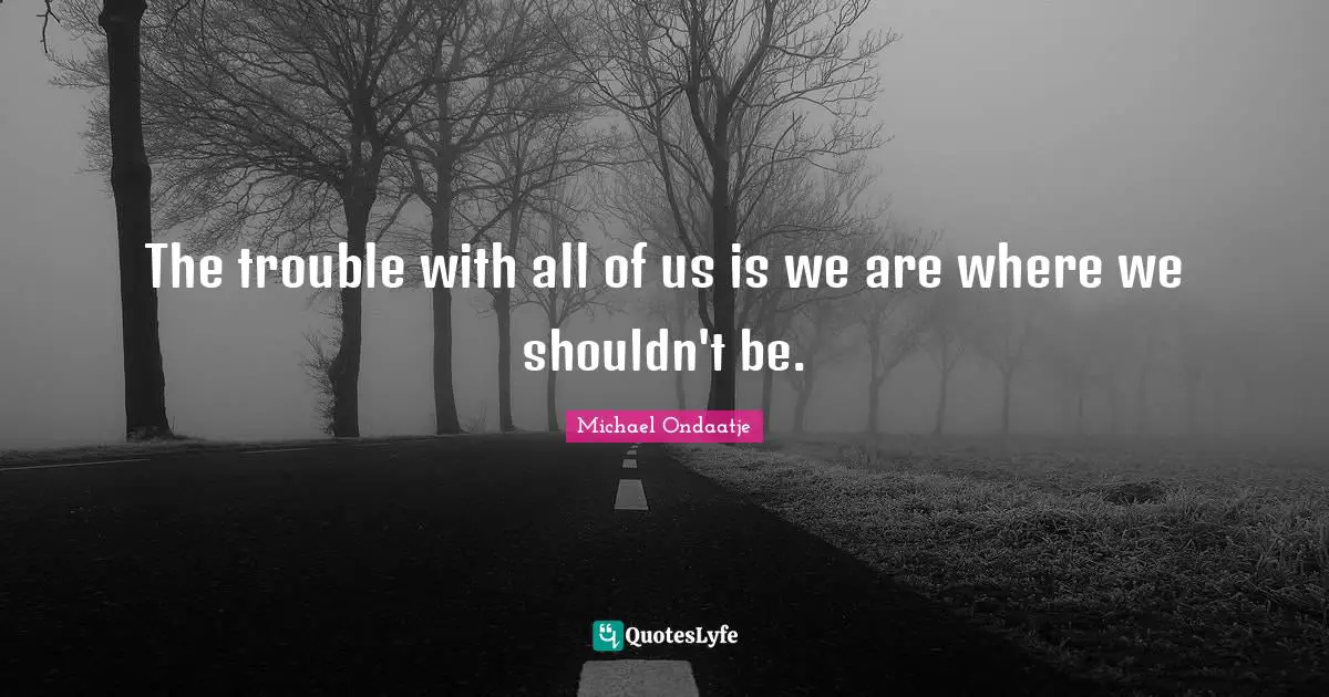 The trouble with all of us is we are where we shouldn't be.