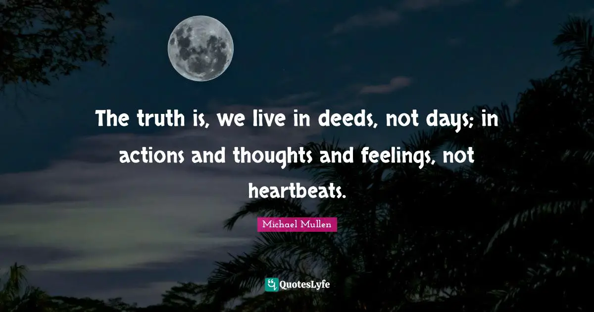 The truth is, we live in deeds, not days; in actions and thoughts and feelings, not heartbeats.