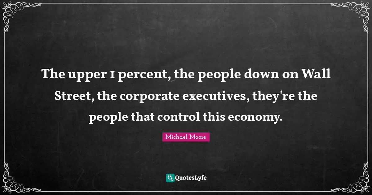 The upper 1 percent, the people down on Wall Street, the corporate executives, they're the people that control this economy.
