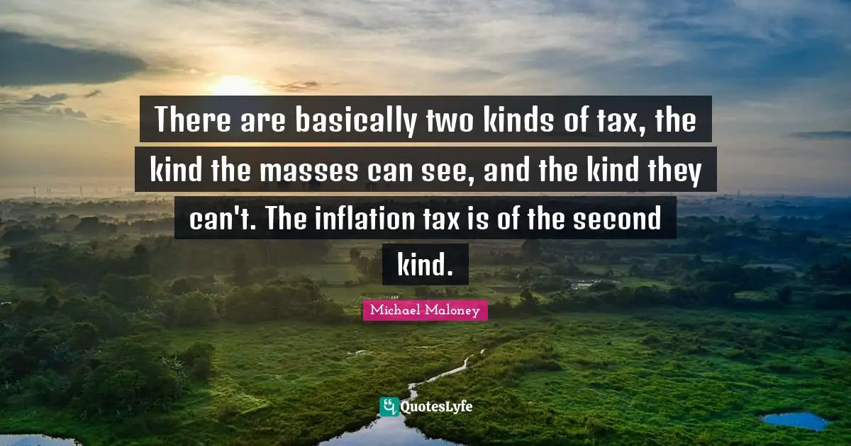 There are basically two kinds of tax, the kind the masses can see, and the kind they can't. The inflation tax is of the second kind.