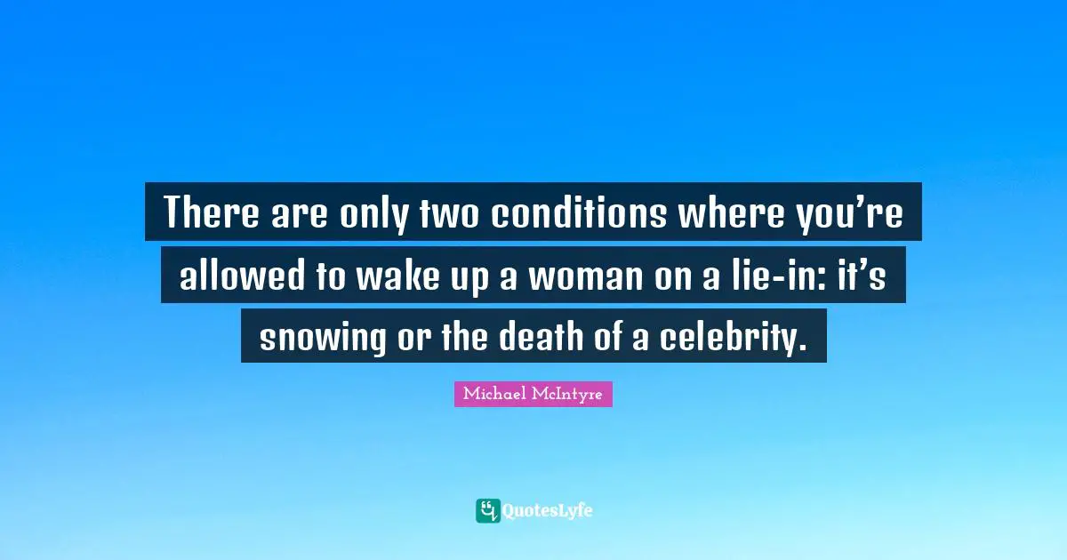 There are only two conditions where you’re allowed to wake up a woman on a lie-in: it’s snowing or the death of a celebrity.
