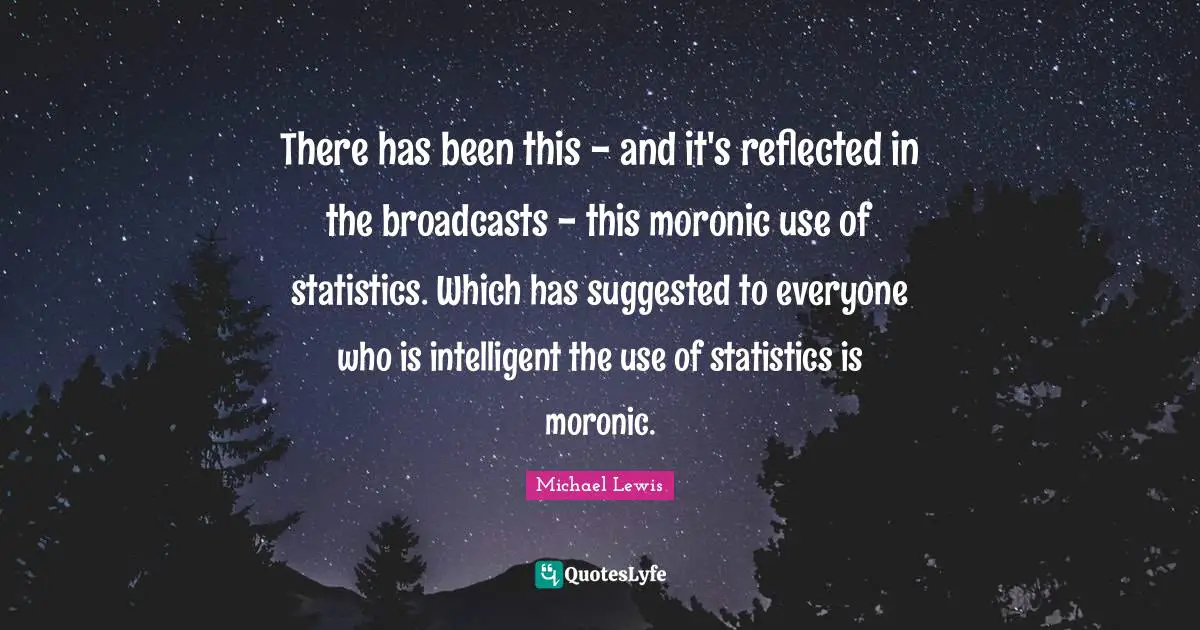 There has been this - and it's reflected in the broadcasts - this moronic use of statistics. Which has suggested to everyone who is intelligent the use of statistics is moronic.