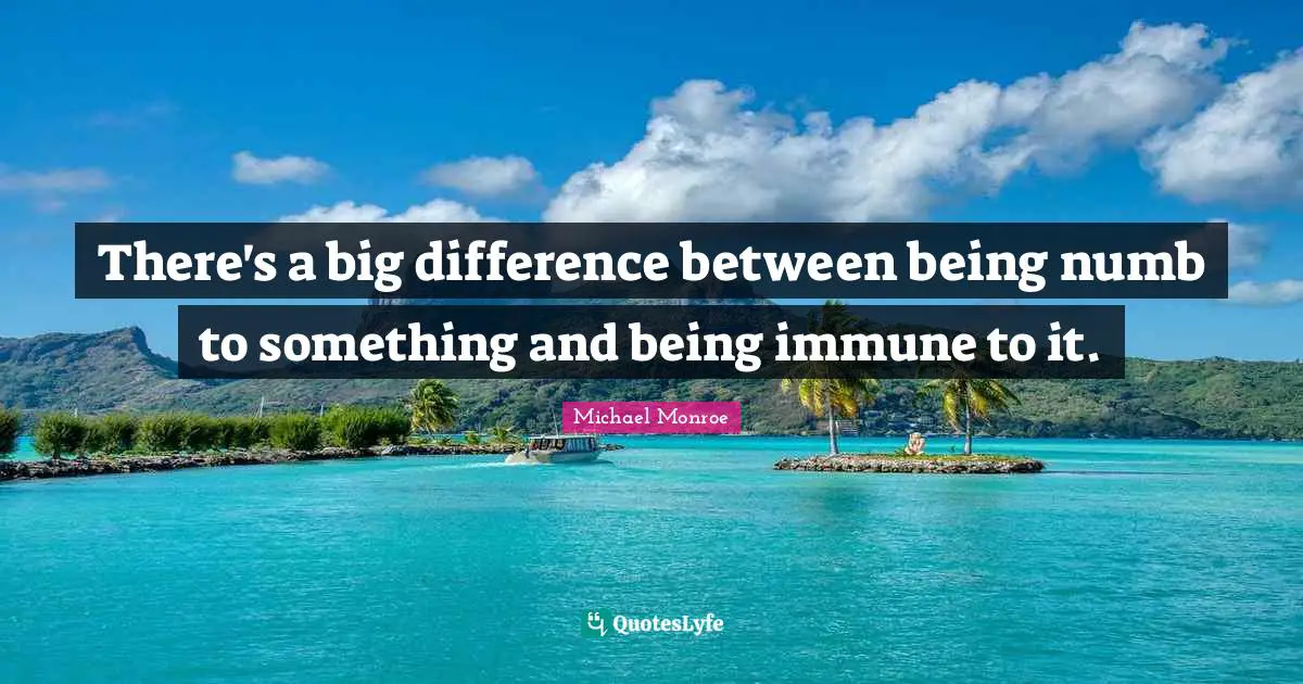 There's a big difference between being numb to something and being immune to it.