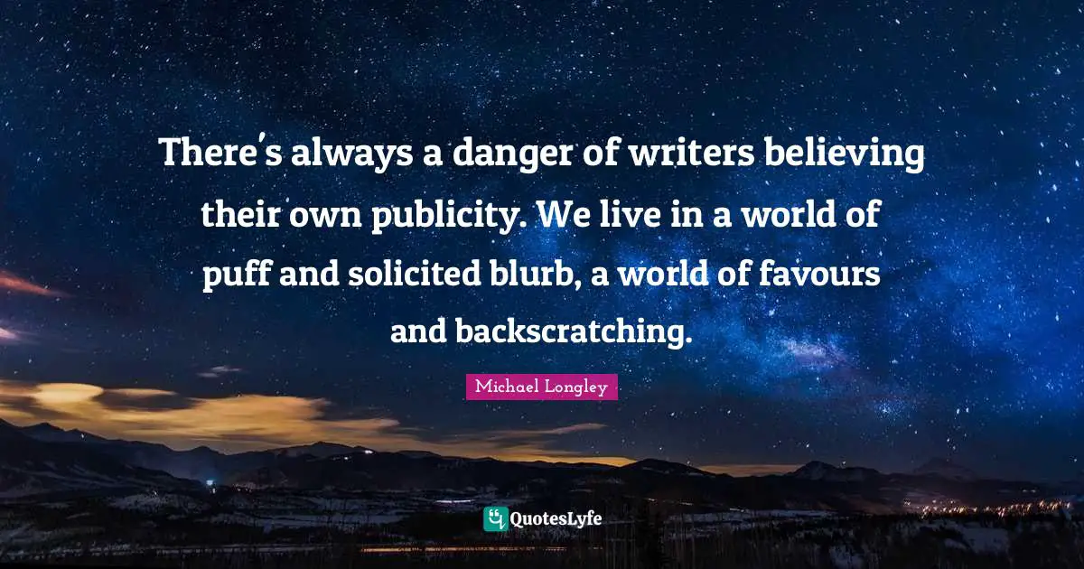 There's always a danger of writers believing their own publicity. We live in a world of puff and solicited blurb, a world of favours and backscratching.