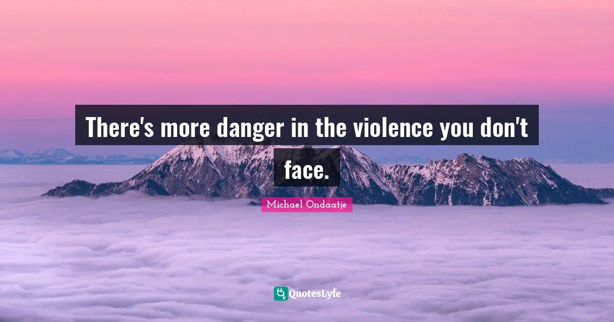 There's more danger in the violence you don't face.
