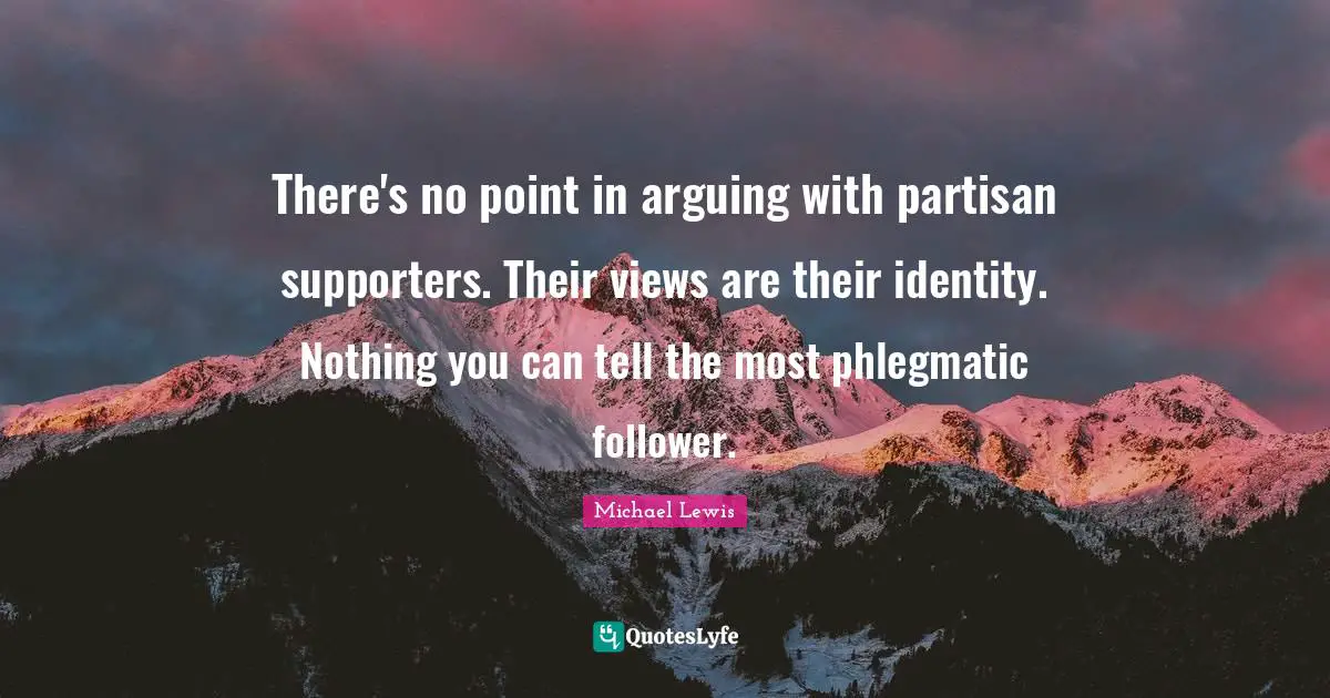 There's no point in arguing with partisan supporters. Their views are their identity. Nothing you can tell the most phlegmatic follower.