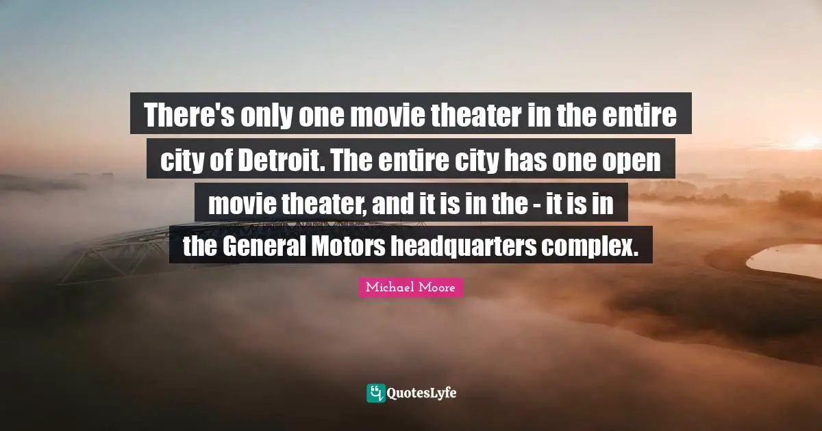 There's only one movie theater in the entire city of Detroit. The entire city has one open movie theater, and it is in the - it is in the General Motors headquarters complex.
