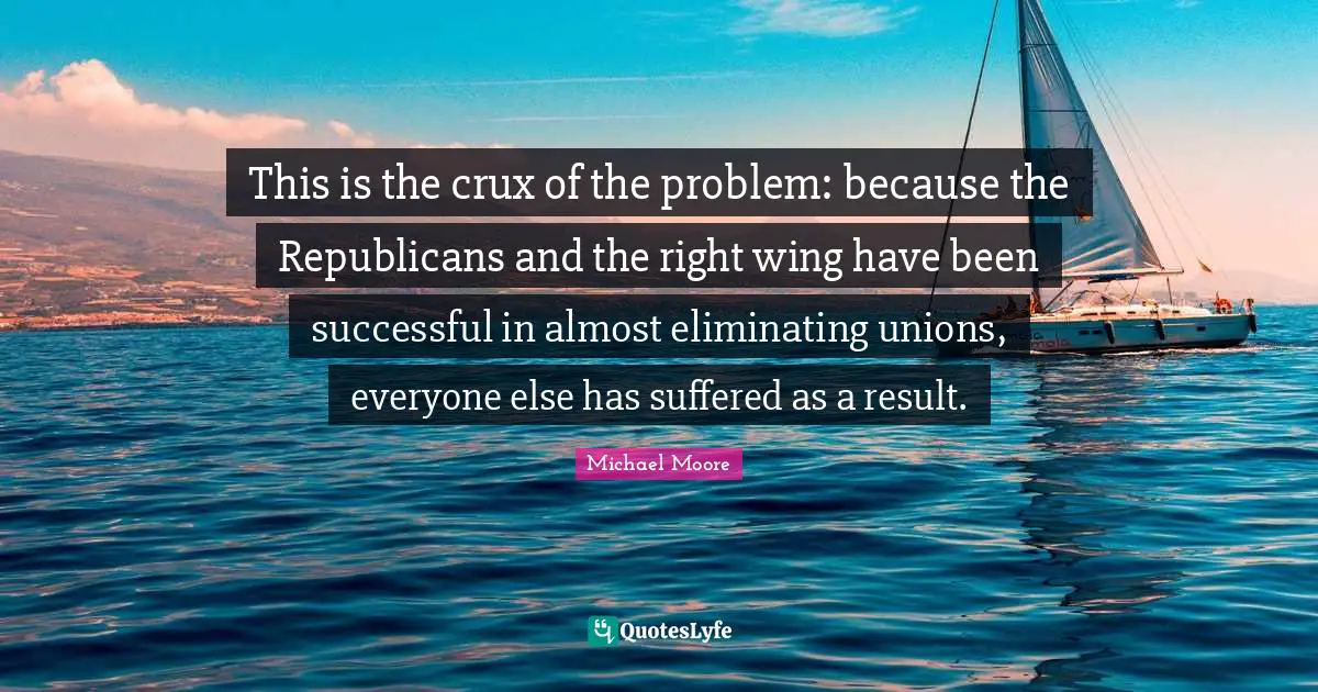 Eliminating Quotes: "This is the crux of the problem: because the Republicans and the right wing have been successful in almost eliminating unions, everyone else has suffered as a result."