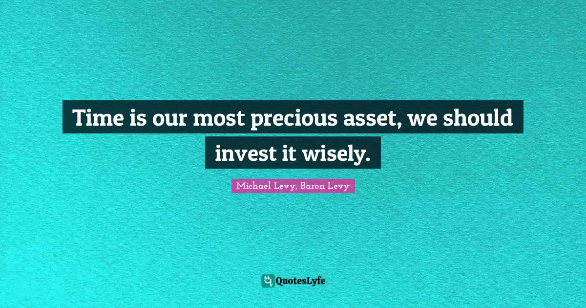 Time is our most precious asset, we should invest it wisely.