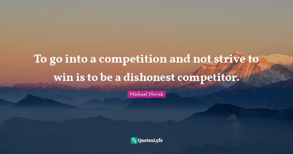 To go into a competition and not strive to win is to be a dishonest competitor.