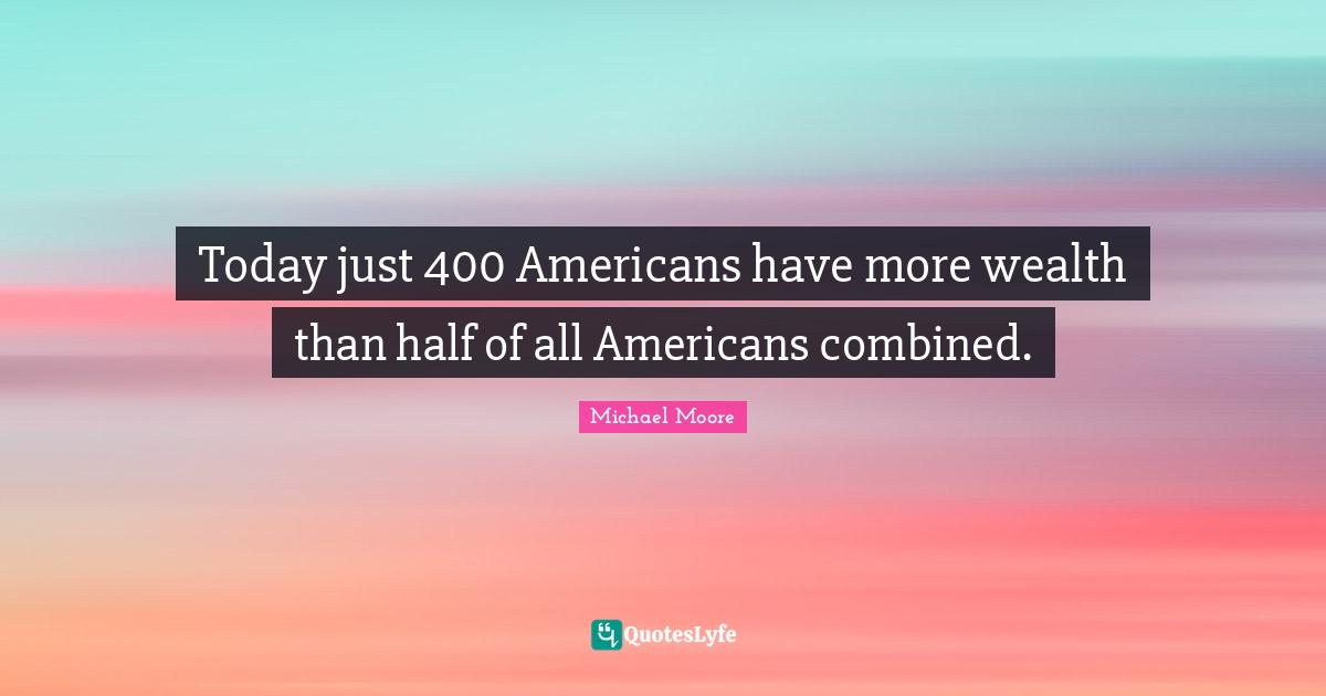 Today just 400 Americans have more wealth than half of all Americans combined.