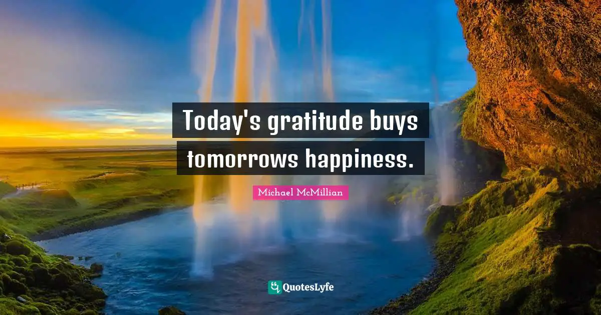 Today's gratitude buys tomorrows happiness.