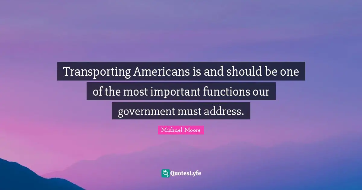 Transporting Americans is and should be one of the most important functions our government must address.