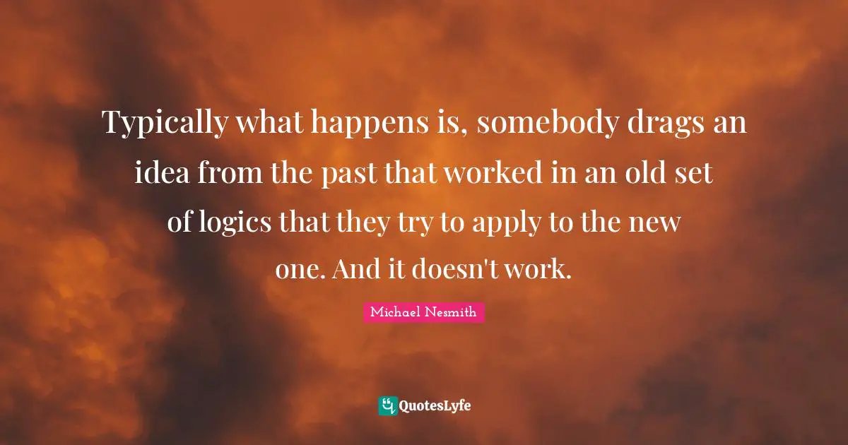 Typically what happens is, somebody drags an idea from the past that worked in an old set of logics that they try to apply to the new one. And it doesn't work.