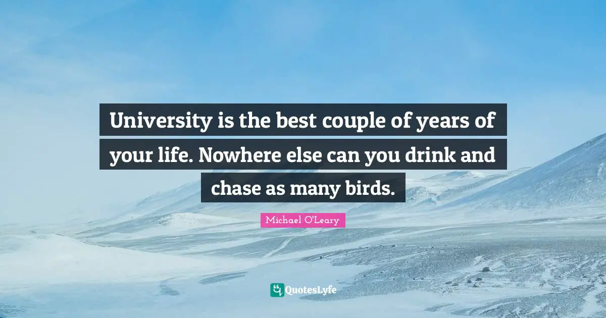 University is the best couple of years of your life. Nowhere else can you drink and chase as many birds.