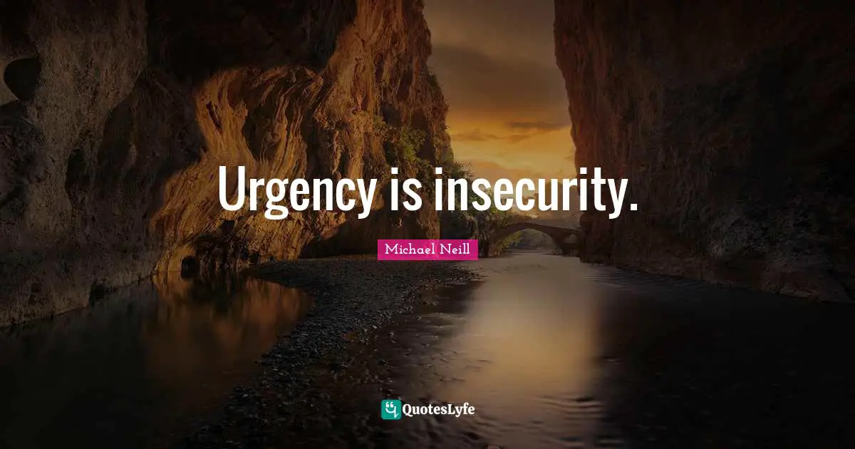 Urgency is insecurity.