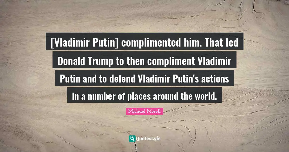 [Vladimir Putin] complimented him. That led Donald Trump to then compliment Vladimir Putin and to defend Vladimir Putin's actions in a number of places around the world.