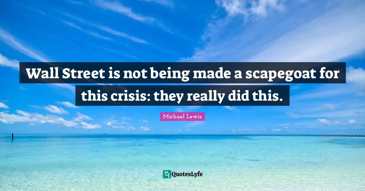 Scapegoat Quotes: "Wall Street is not being made a scapegoat for this crisis: they really did this."