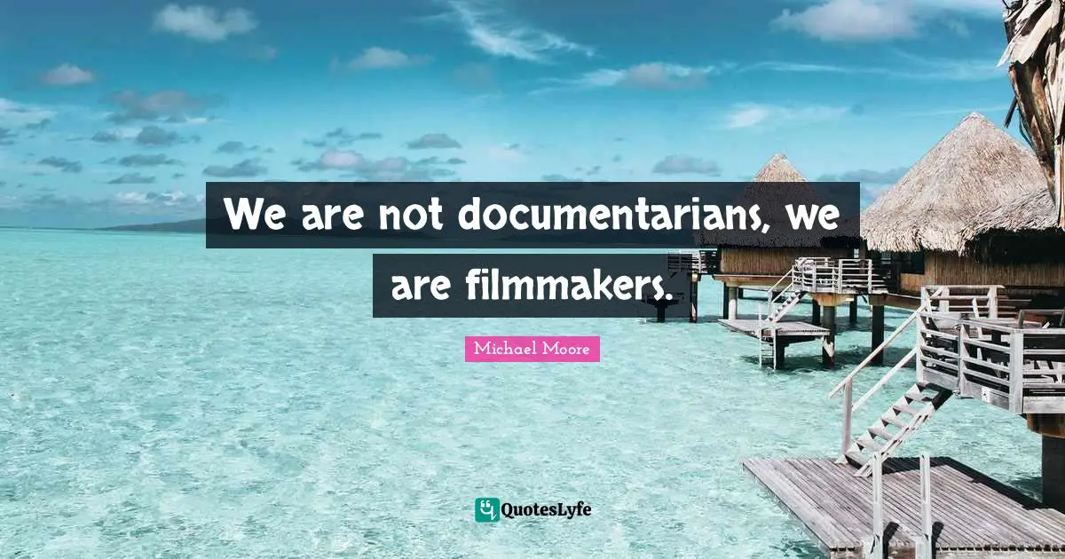 We are not documentarians, we are filmmakers.