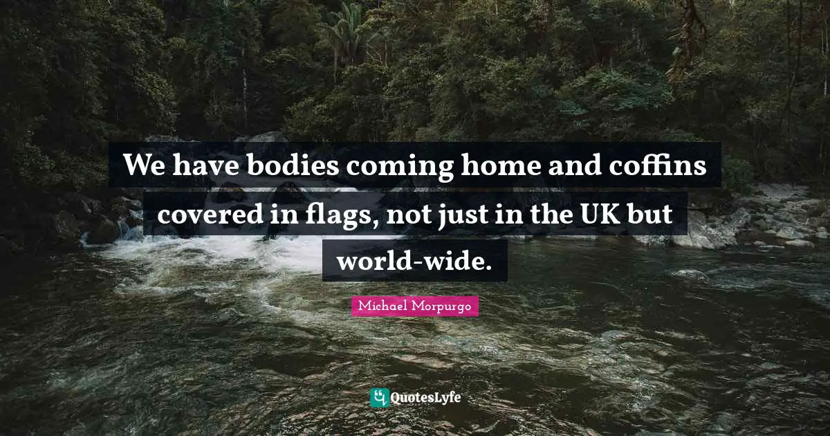 We have bodies coming home and coffins covered in flags, not just in the UK but world-wide.