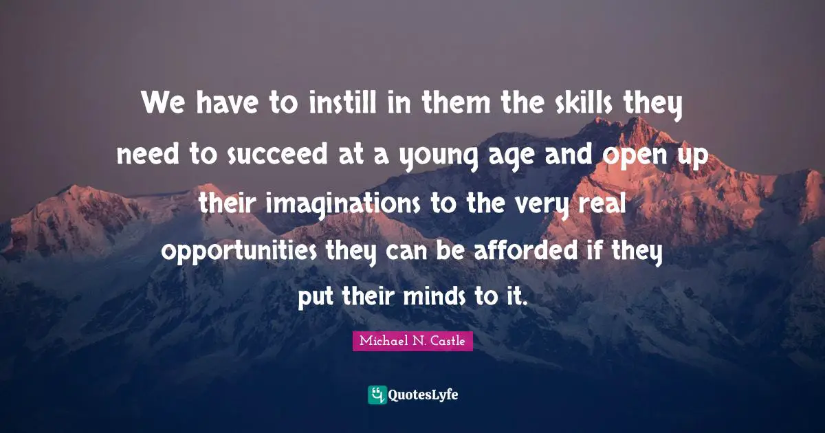 We have to instill in them the skills they need to succeed at a young age and open up their imaginations to the very real opportunities they can be afforded if they put their minds to it.
