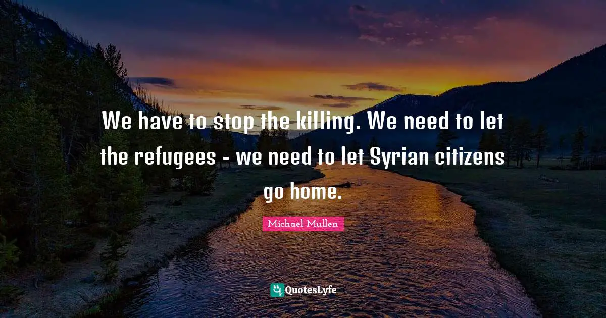We have to stop the killing. We need to let the refugees - we need to let Syrian citizens go home.