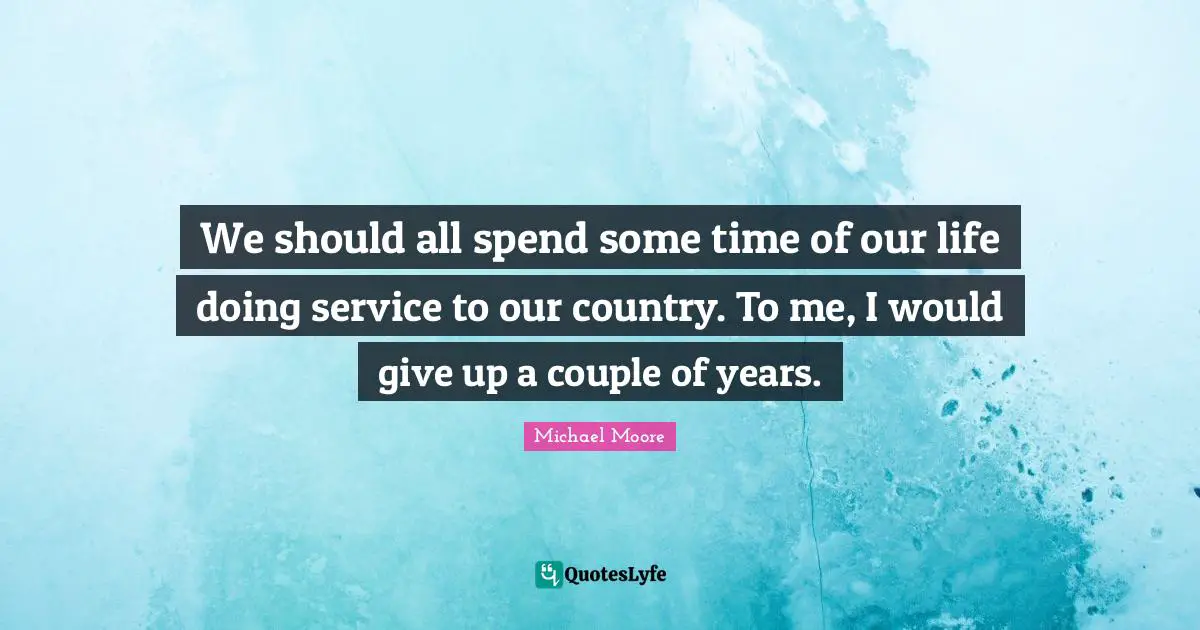 We should all spend some time of our life doing service to our country. To me, I would give up a couple of years.
