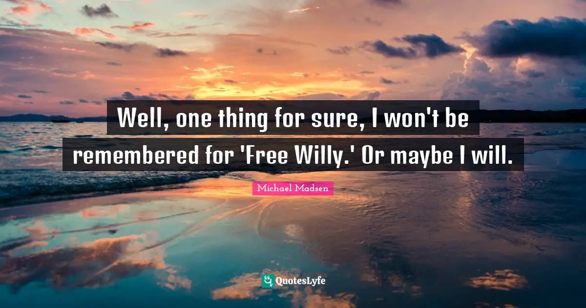 Well, one thing for sure, I won't be remembered for 'Free Willy.' Or maybe I will.