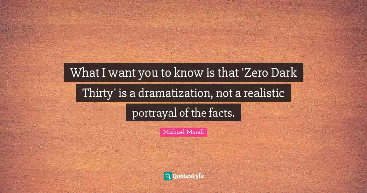 What I want you to know is that 'Zero Dark Thirty' is a dramatization, not a realistic portrayal of the facts.