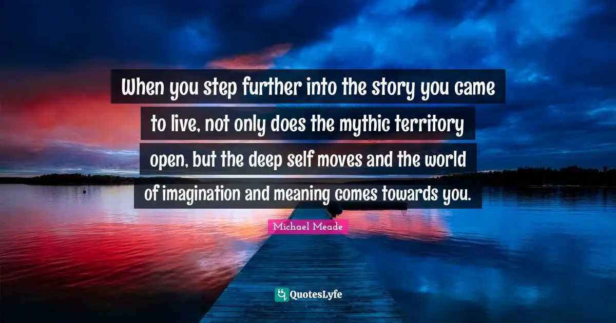 When you step further into the story you came to live, not only does the mythic territory open, but the deep self moves and the world of imagination and meaning comes towards you.
