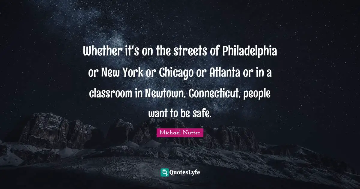 Whether it's on the streets of Philadelphia or New York or Chicago or Atlanta or in a classroom in Newtown, Connecticut, people want to be safe.