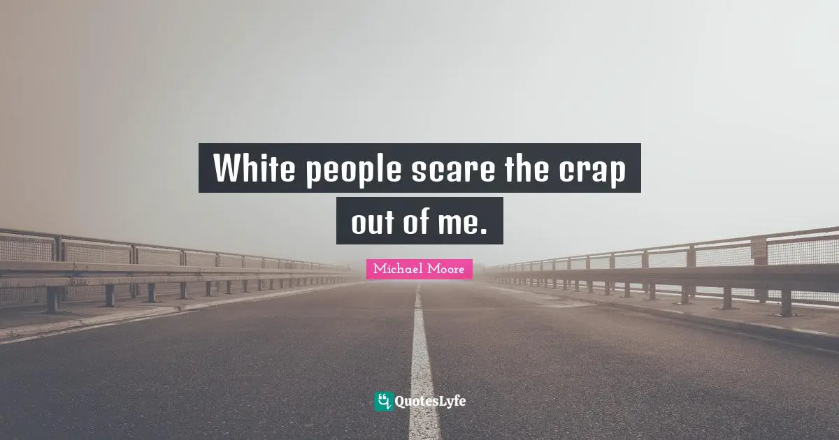 White people scare the crap out of me.